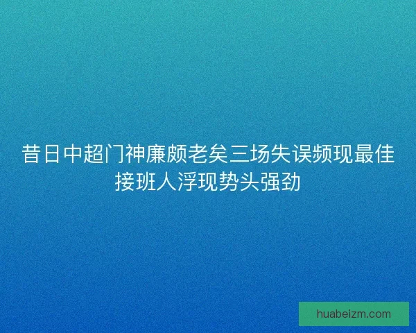 昔日中超门神廉颇老矣三场失误频现最佳接班人浮现势头强劲