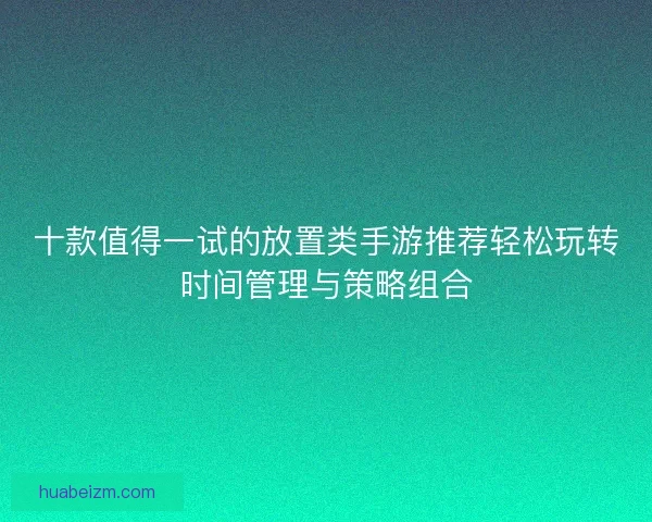 十款值得一试的放置类手游推荐轻松玩转时间管理与策略组合