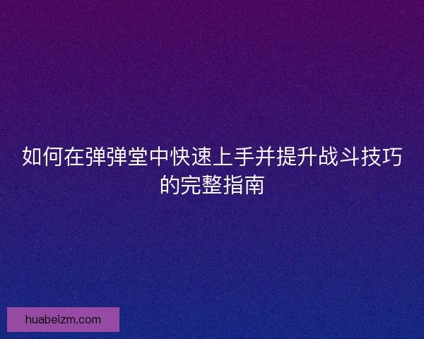 如何在弹弹堂中快速上手并提升战斗技巧的完整指南