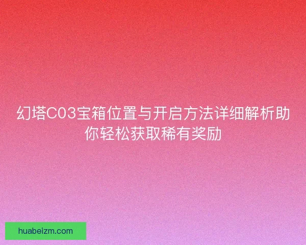 幻塔C03宝箱位置与开启方法详细解析助你轻松获取稀有奖励