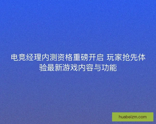 电竞经理内测资格重磅开启 玩家抢先体验最新游戏内容与功能