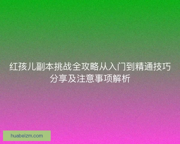 红孩儿副本挑战全攻略从入门到精通技巧分享及注意事项解析