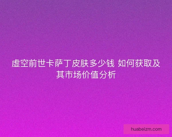 虚空前世卡萨丁皮肤多少钱 如何获取及其市场价值分析