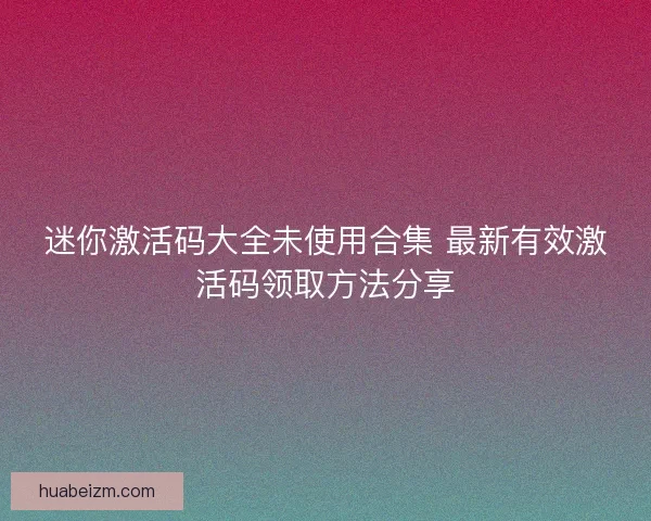 迷你激活码大全未使用合集 最新有效激活码领取方法分享