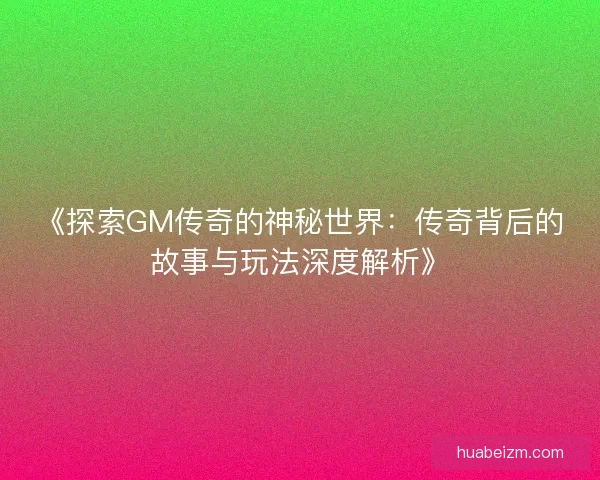 《探索GM传奇的神秘世界：传奇背后的故事与玩法深度解析》