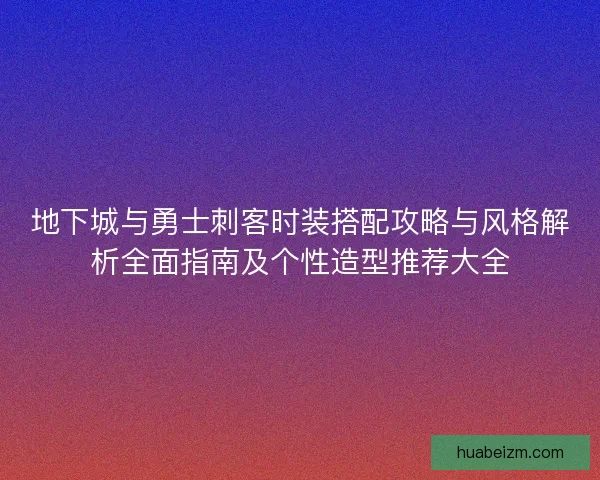 地下城与勇士刺客时装搭配攻略与风格解析全面指南及个性造型推荐大全