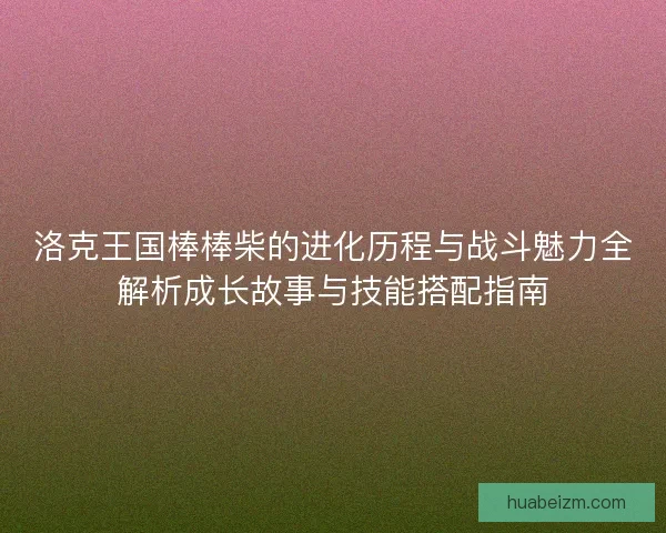 洛克王国棒棒柴的进化历程与战斗魅力全解析成长故事与技能搭配指南