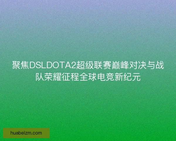 聚焦DSLDOTA2超级联赛巅峰对决与战队荣耀征程全球电竞新纪元