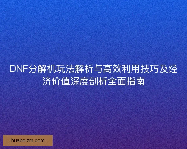 DNF分解机玩法解析与高效利用技巧及经济价值深度剖析全面指南