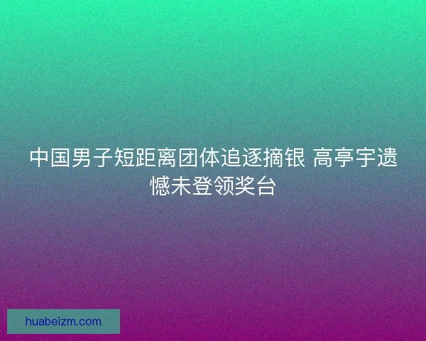 中国男子短距离团体追逐摘银 高亭宇遗憾未登领奖台