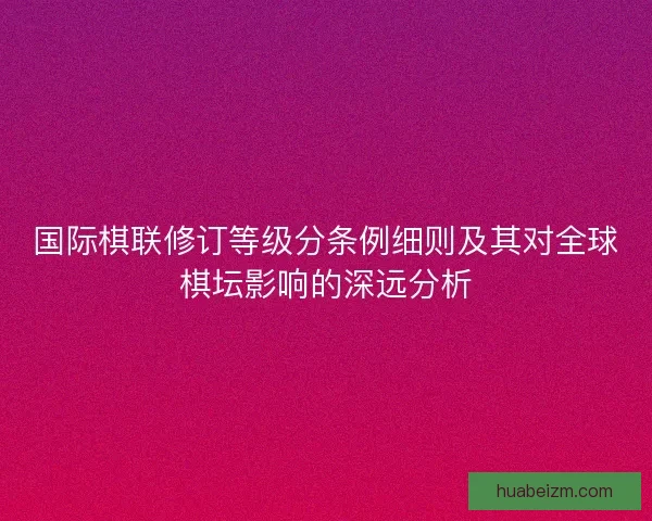 国际棋联修订等级分条例细则及其对全球棋坛影响的深远分析