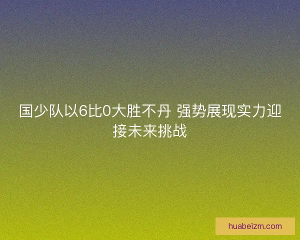 国少队以6比0大胜不丹 强势展现实力迎接未来挑战