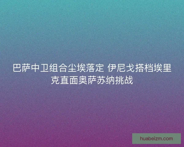 巴萨中卫组合尘埃落定 伊尼戈搭档埃里克直面奥萨苏纳挑战
