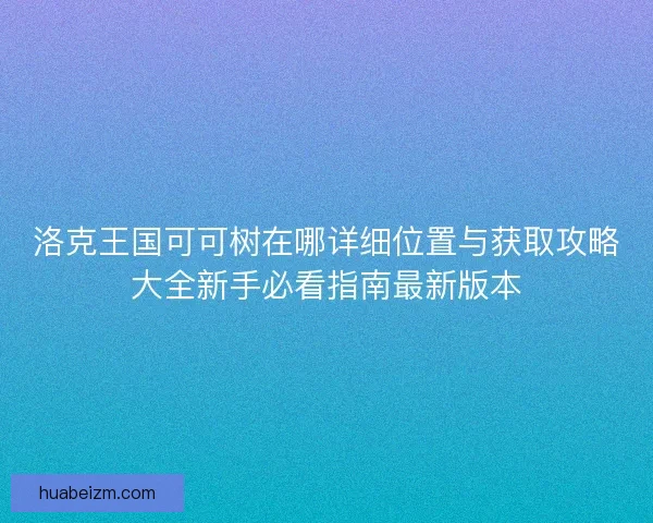 洛克王国可可树在哪详细位置与获取攻略大全新手必看指南最新版本