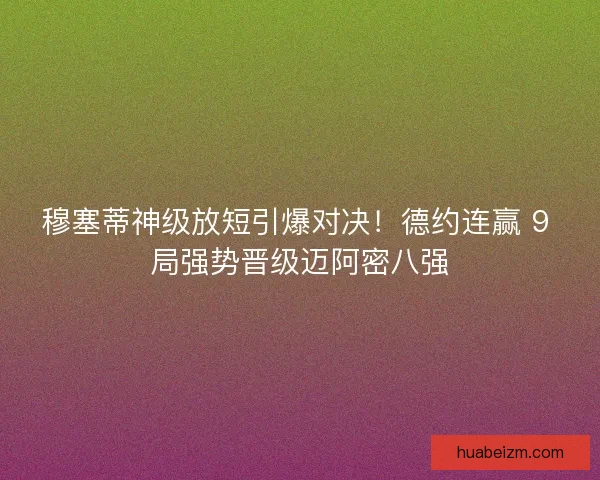 穆塞蒂神级放短引爆对决！德约连赢 9 局强势晋级迈阿密八强