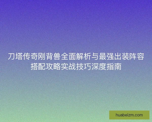 刀塔传奇刚背兽全面解析与最强出装阵容搭配攻略实战技巧深度指南