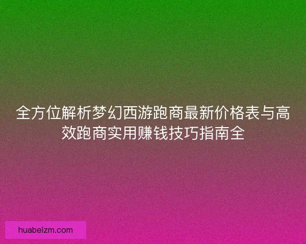 全方位解析梦幻西游跑商最新价格表与高效跑商实用赚钱技巧指南全