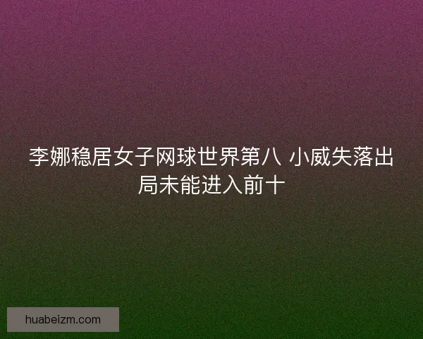 李娜稳居女子网球世界第八 小威失落出局未能进入前十
