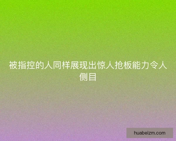被指控的人同样展现出惊人抢板能力令人侧目