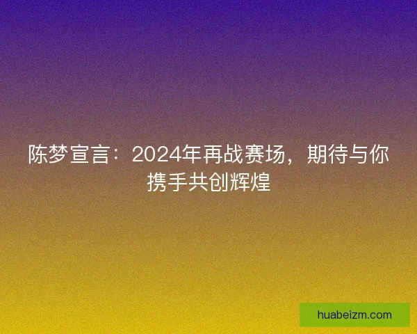 陈梦宣言：2024年再战赛场，期待与你携手共创辉煌