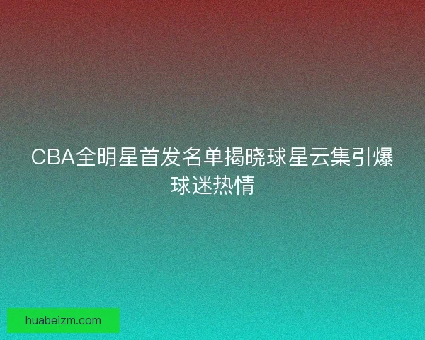 CBA全明星首发名单揭晓球星云集引爆球迷热情