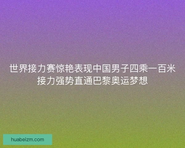 世界接力赛惊艳表现中国男子四乘一百米接力强势直通巴黎奥运梦想