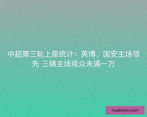 中超第三轮上座统计：英博、国安主场领先 三镇主场观众未满一万