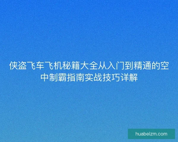 侠盗飞车飞机秘籍大全从入门到精通的空中制霸指南实战技巧详解