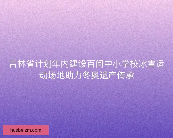 吉林省计划年内建设百间中小学校冰雪运动场地助力冬奥遗产传承