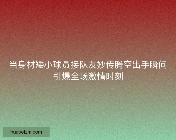 当身材矮小球员接队友妙传腾空出手瞬间引爆全场激情时刻