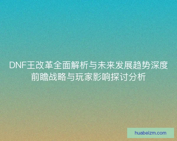 DNF王改革全面解析与未来发展趋势深度前瞻战略与玩家影响探讨分析