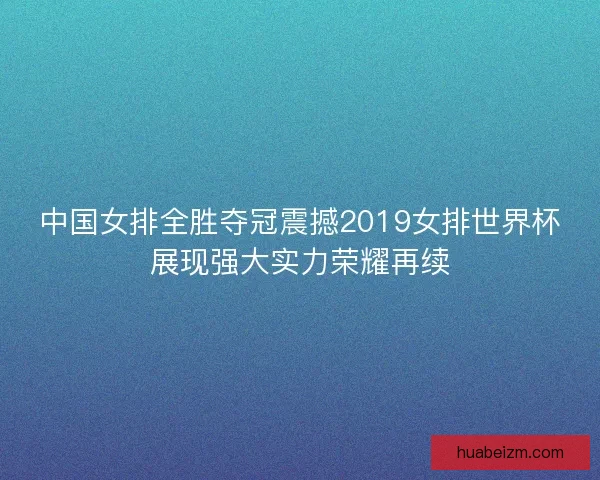 中国女排全胜夺冠震撼2019女排世界杯展现强大实力荣耀再续