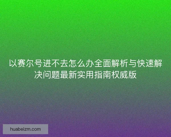 以赛尔号进不去怎么办全面解析与快速解决问题最新实用指南权威版 以赛尔号进不去怎么办全面解析与快速解决问题最新实用指南权威版