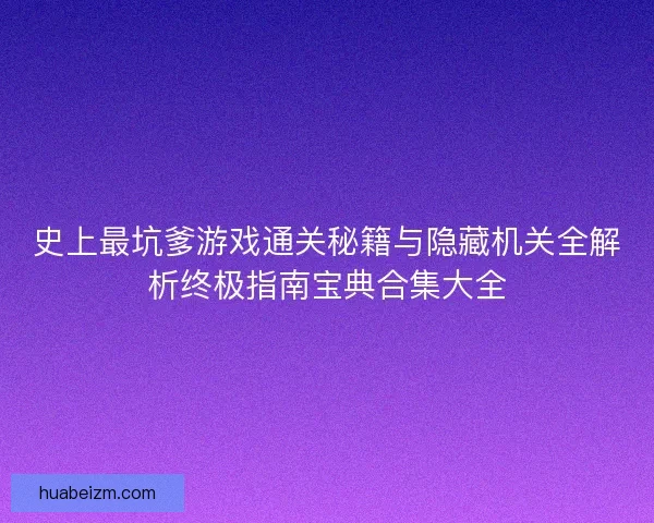 史上最坑爹游戏通关秘籍与隐藏机关全解析终极指南宝典合集大全
