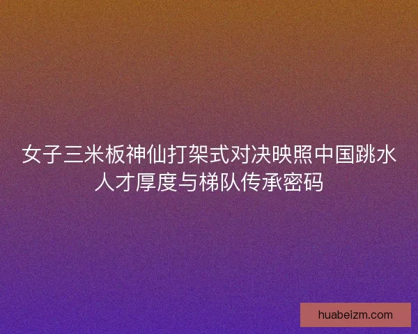 女子三米板神仙打架式对决映照中国跳水人才厚度与梯队传承密码
