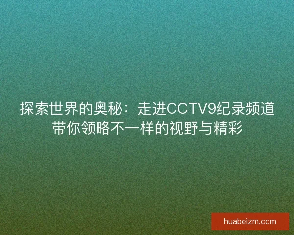 探索世界的奥秘:走进CCTV9纪录频道带你领略不一样的视野与精彩 探索世界的奥秘:走进CCTV9纪录频道带你领略不一样的视野与精彩