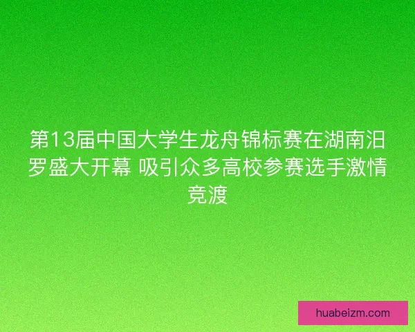 第13届中国大学生龙舟锦标赛在湖南汨罗盛大开幕 吸引众多高校参赛选手激情竞渡