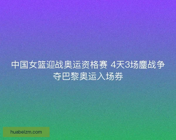 中国女篮迎战奥运资格赛 4天3场鏖战争夺巴黎奥运入场券 中国女篮迎战奥运资格赛 4天3场鏖战争夺巴黎奥运入场券
