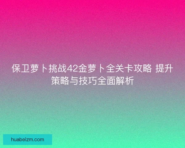 保卫萝卜挑战42金萝卜全关卡攻略 提升策略与技巧全面解析 保卫萝卜挑战42金萝卜全关卡攻略 提升策略与技巧全面解析