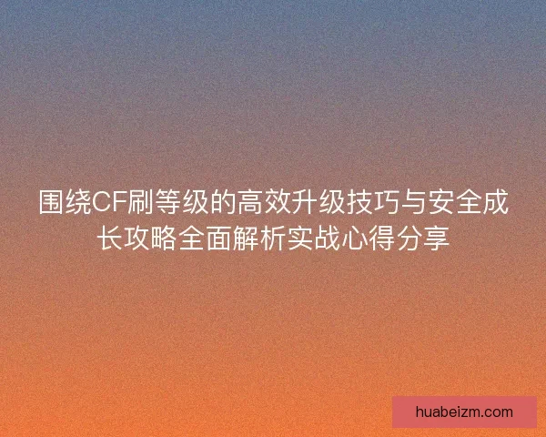围绕CF刷等级的高效升级技巧与安全成长攻略全面解析实战心得分享 围绕CF刷等级的高效升级技巧与安全成长攻略全面解析实战心得分享
