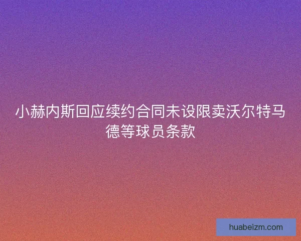 小赫内斯回应续约合同未设限卖沃尔特马德等球员条款 小赫内斯回应续约合同未设限卖沃尔特马德等球员条款