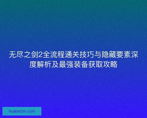 无尽之剑2全流程通关技巧与隐藏要素深度解析及最强装备获取攻略