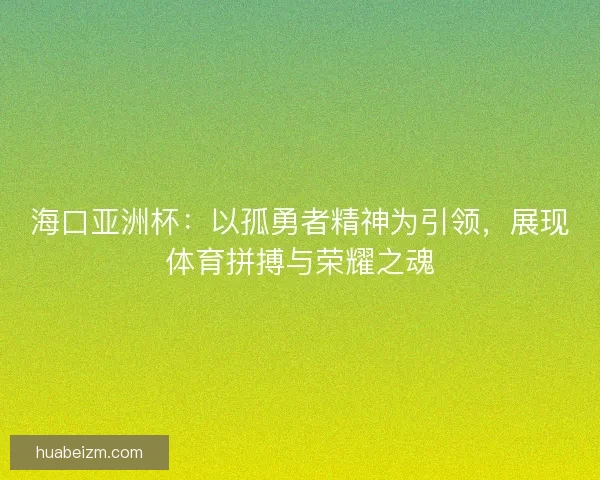 海口亚洲杯:以孤勇者精神为引领,展现体育拼搏与荣耀之魂 海口亚洲杯:以孤勇者精神为引领,展现体育拼搏与荣耀之魂
