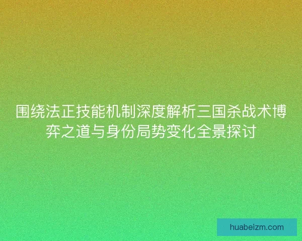 围绕法正技能机制深度解析三国杀战术博弈之道与身份局势变化全景探讨