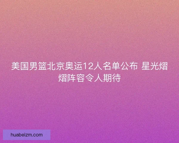 美国男篮北京奥运12人名单公布 星光熠熠阵容令人期待