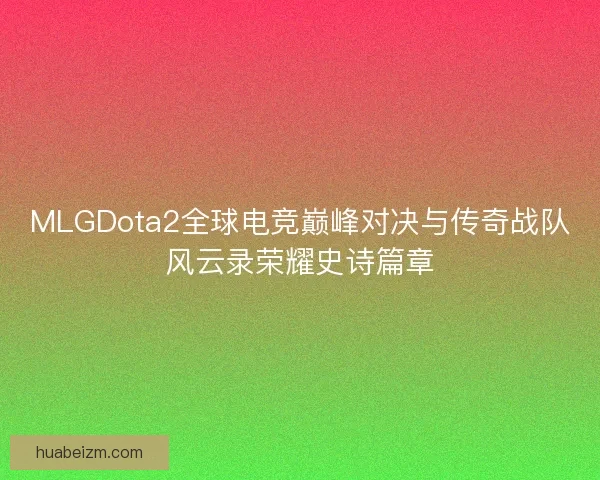 MLGDota2全球电竞巅峰对决与传奇战队风云录荣耀史诗篇章 MLGDota2全球电竞巅峰对决与传奇战队风云录荣耀史诗篇章