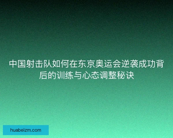 中国射击队如何在东京奥运会逆袭成功背后的训练与心态调整秘诀 中国射击队如何在东京奥运会逆袭成功背后的训练与心态调整秘诀