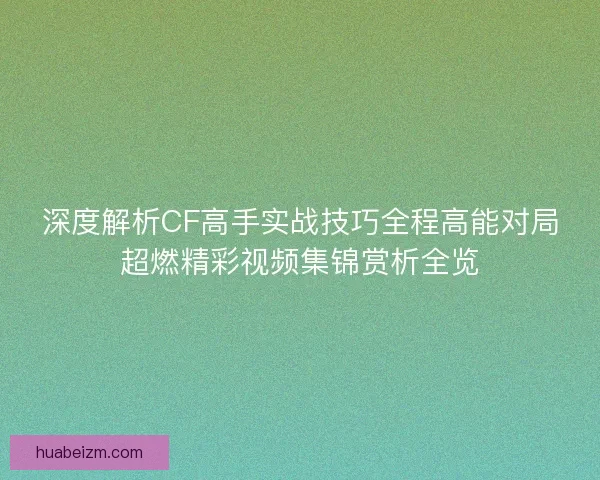深度解析CF高手实战技巧全程高能对局超燃精彩视频集锦赏析全览 深度解析CF高手实战技巧全程高能对局超燃精彩视频集锦赏析全览